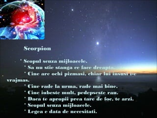 Scorpion
* Scopul scuza mijloacele.
* Sa nu stie stanga ce face dreapta.
* Cine are ochi pizmasi, chiar lui insusi i-e
vrajmas.
* Cine rade la urma, rade mai bine.
* Cine iubeste mult, pedepseste rau.
* Daca te apropii prea tare de foc, te arzi.
* Scopul scuza mijloacele.
* Legea e data de necesitati.
 