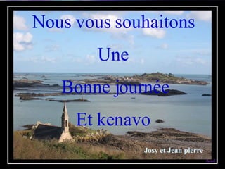 Nous vous souhaitons Une Bonne journée Et kenavo Josy et Jean pierre