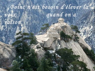 Point n'est besoin d'élever la voix      quand on a raison.   [ Proverbe chinois ]   