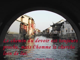 Le chemin du devoir est toujours proche, mais l'homme le cherche loin de lui.  [ Proverbe chinois ] 