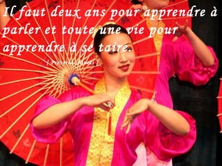 Il faut deux ans pour apprendre à parler et toute une vie pour apprendre à se taire.   [ Proverbe chinois ] 