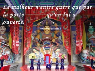 Le malheur n'entre guère que par la porte    qu'on lui a ouverte.    [ Proverbe chinois ] 