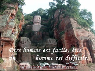 Etre homme est facile, être un    homme est difficile.  [  Proverbe chinois ] 