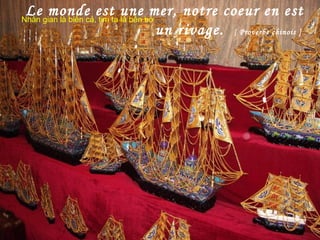 Le monde est une mer, notre coeur en est
un rivage. [ Proverbe chinois ]
Nhân gian là biển cả, tim ta là bến bờ
 