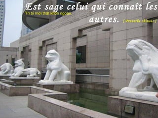 Est sage celui qui connaît les
autres. [ Proverbe chinois ]
Tri bỉ mới thật khôn ngoan.
 