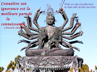 Connaître son
ignorance est la
meilleure part de
la
connaissance.
[ Proverbe chinois ]
Phần ưu việt của kiến thức
là nhận biết cái dốt của mình.
 