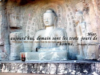 aujourd'hui, demain sont les trois jours de
l‘homme. [Proverbe chinois ]
Hôm qua, hôm nay, ngày mai là ba ngày của đời người.
Hier,
 