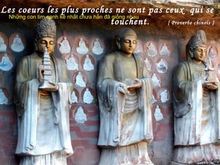 Les coeurs les plus proches ne sont pas ceux qui se
touchent. [ Proverbe chinois ]
Những con tim cạnh kề nhất chưa hẳn đã giống nhau
 