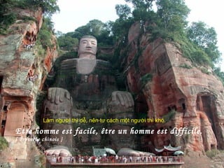 Etre homme est facile, être un homme est difficile.
[ Proverbe chinois ]
Làm người thì dễ, nên tư cách một người thì khó.
 