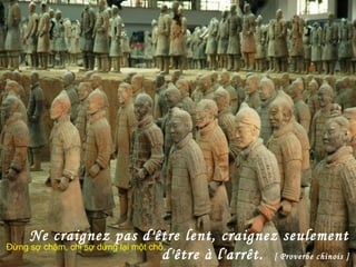 Ne craignez pas d'être lent, craignez seulement
d'être à l'arrêt. [ Proverbe chinois ]
Đừng sợ chậm, chỉ sợ dừng lại một chỗ.
 