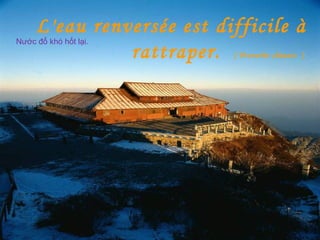 L'eau renversée est difficile à
rattraper. [ Proverbe chinois ]
Nước đổ khó hốt lại.
 