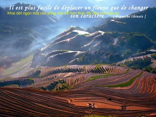 Il est plus facile de déplacer un fleuve que de changer
son caractère [ Proverbe chinois ]
Khai dời ngọn một con sông còn dễ hơn thay đổi đặc tính của nó.
 