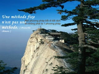 Une méthode fixe
n'est pas une
méthode. [ Proverbe
chinois ]
Một phương pháp bất di bất dịch
thì không phải là 1 phương pháp
 