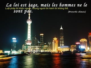 La loi est sage, mais les hommes ne le
sont pas. [Proverbe chinois]
Luật pháp thì khôn ngoan, nhưng người thi hành thì không thế.
 
