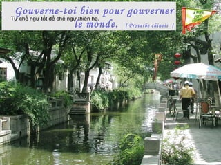Gouverne-toi bien pour gouverner
le monde. [ Proverbe chinois ]
Tự chế ngự tốt để chế ngự thiên hạ.
 