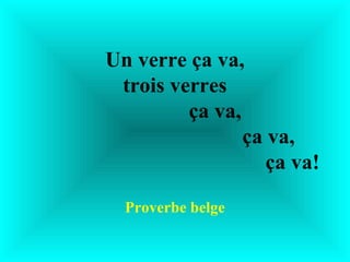 Un verre ça va,
 trois verres
         ça va,
                ça va,
                   ça va!

  Proverbe belge
 