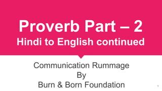 Proverb Part – 2
Hindi to English continued
Communication Rummage
By
Burn & Born Foundation 1
 