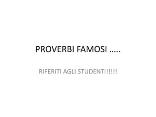 PROVERBI FAMOSI …..
RIFERITI AGLI STUDENTI!!!!!

 