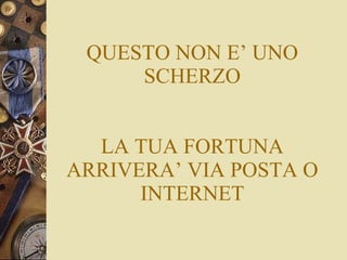 QUESTO NON E’ UNO SCHERZO LA TUA FORTUNA ARRIVERA’ VIA POSTA O INTERNET 