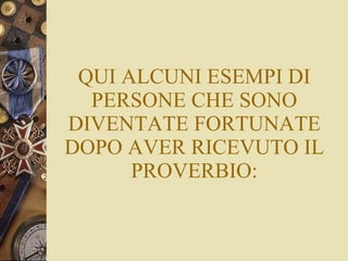 QUI ALCUNI ESEMPI DI PERSONE CHE SONO DIVENTATE FORTUNATE DOPO AVER RICEVUTO IL PROVERBIO: 