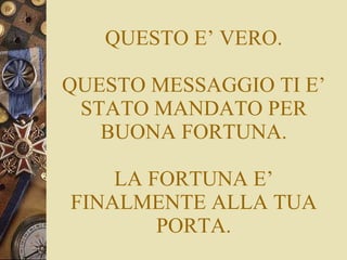 QUESTO E’ VERO. QUESTO MESSAGGIO TI E’ STATO MANDATO PER BUONA FORTUNA. LA FORTUNA E’ FINALMENTE ALLA TUA PORTA. 