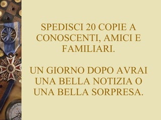 SPEDISCI 20 COPIE A CONOSCENTI, AMICI E FAMILIARI. UN GIORNO DOPO AVRAI UNA BELLA NOTIZIA O UNA BELLA SORPRESA. 