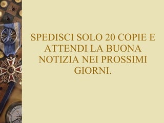 SPEDISCI SOLO 20 COPIE E ATTENDI LA BUONA NOTIZIA NEI PROSSIMI GIORNI. 