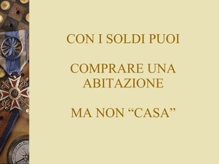 CON I SOLDI PUOI COMPRARE UNA ABITAZIONE MA NON “CASA” 
