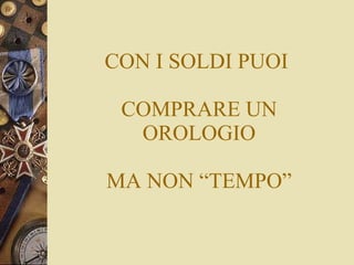 CON I SOLDI PUOI  COMPRARE UN OROLOGIO MA NON “TEMPO” 
