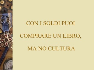 CON I SOLDI PUOI  COMPRARE UN LIBRO,  MA NO CULTURA 