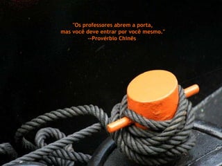"Os professores abrem a porta,  mas você deve entrar por você mesmo." --Provérbio Chinês  