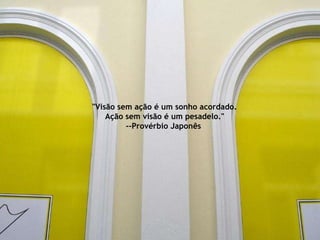 "Visão sem ação é um sonho acordado.  Ação sem visão é um pesadelo." --Provérbio Japonês  