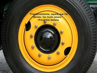 "Frequentemente, aquele que faz demais, faz muito pouco."  --Provérbio Italiano  