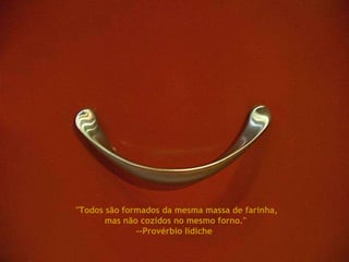 "Todos são formados da mesma massa de farinha, mas não cozidos no mesmo forno." --Provérbio Iídiche  