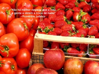 "Não há melhor negócio que a vida.  A gente a obtém a troco de nada!" - Provérbio judaico  