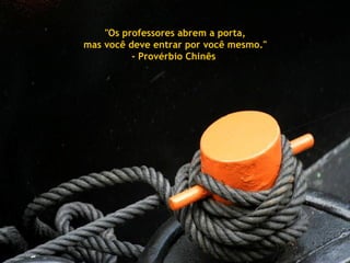 "Os professores abrem a porta,  mas você deve entrar por você mesmo." - Provérbio Chinês  