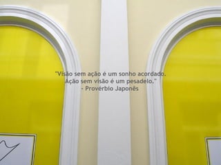 "Visão sem ação é um sonho acordado.  Ação sem visão é um pesadelo." - Provérbio Japonês  