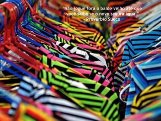 "Não jogue fora o balde velho até que você saiba se o novo segura água." - Provérbio Sueco  