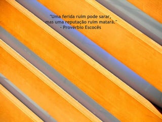 "Uma ferida ruim pode sarar,  mas uma reputação ruim matará." - Provérbio Escocês  