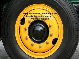 "Freqüentemente, aquele que faz demais, faz muito pouco."  - Provérbio Italiano  