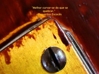 "Melhor curvar-se do que se quebrar."  - Provérbio Escocês  