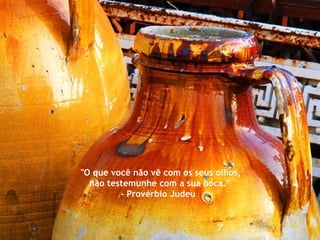 "O que você não vê com os seus olhos, não testemunhe com a sua boca." - Provérbio Judeu  