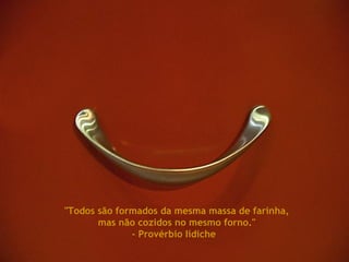 "Todos são formados da mesma massa de farinha, mas não cozidos no mesmo forno." - Provérbio Iídiche  