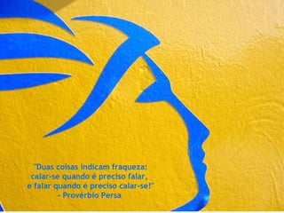 "Duas coisas indicam fraqueza:  calar-se quando é preciso falar,  e falar quando é preciso calar-se!" - Provérbio Persa   
