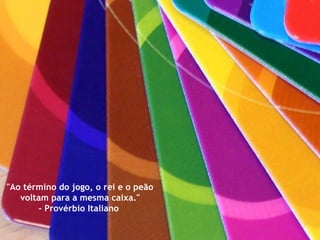 "Ao término do jogo, o rei e o peão voltam para a mesma caixa." - Provérbio Italiano  