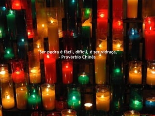 "Ser pedra é fácil, difícil, é ser vidraça." - Provérbio Chinês  