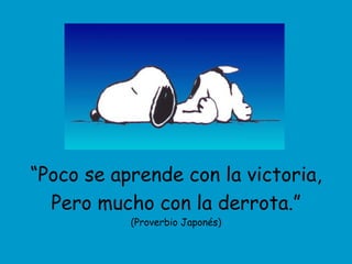 “ Poco se aprende con la victoria, Pero mucho con la derrota.” (Proverbio Japonés) 