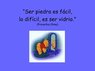 “ Ser piedra es fácil, lo difícil, es ser vidrio.” (Proverbio Chino) 