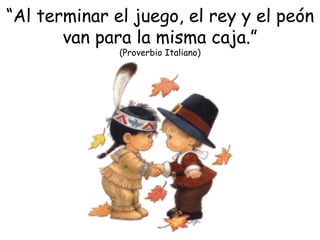 “ Al terminar el juego, el rey y el peón van para la misma caja.” (Proverbio Italiano) 