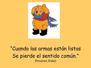 “ Cuando las armas están listas Se pierde el sentido común.” (Proverbio Árabe) 